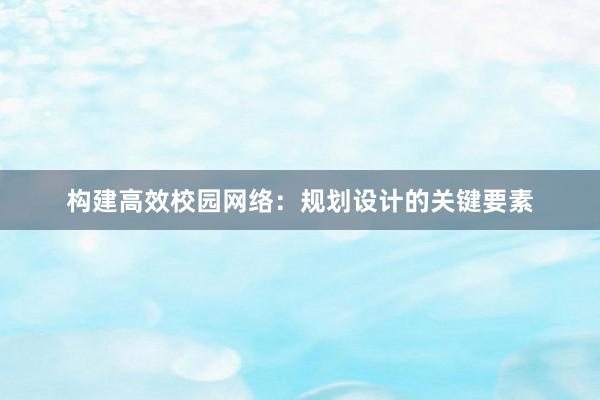 构建高效校园网络：规划设计的关键要素