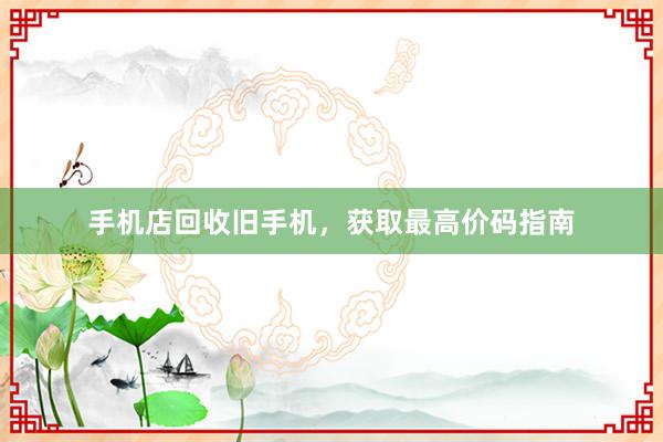 手机店回收旧手机，获取最高价码指南